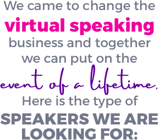 We came to change the virtual speaking business and together we can put on the event of a lifetime. Here is the type of speakers we are looking for: